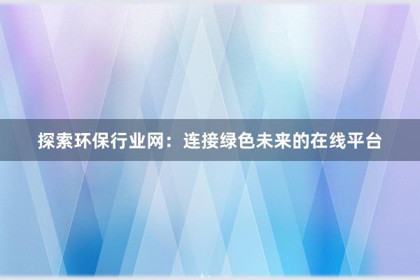 探索环保行业网：连接绿色未来的在线平台