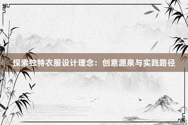 探索独特衣服设计理念：创意源泉与实践路径