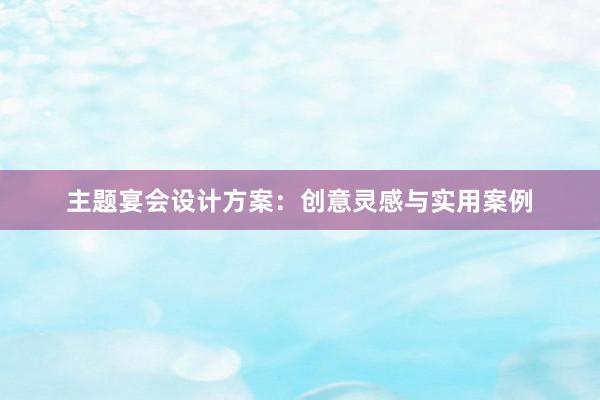 主题宴会设计方案：创意灵感与实用案例