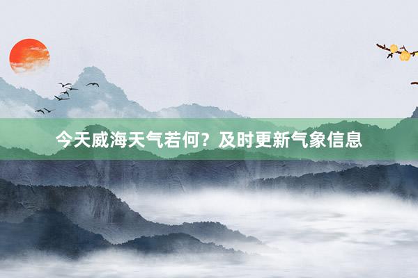 今天威海天气若何？及时更新气象信息