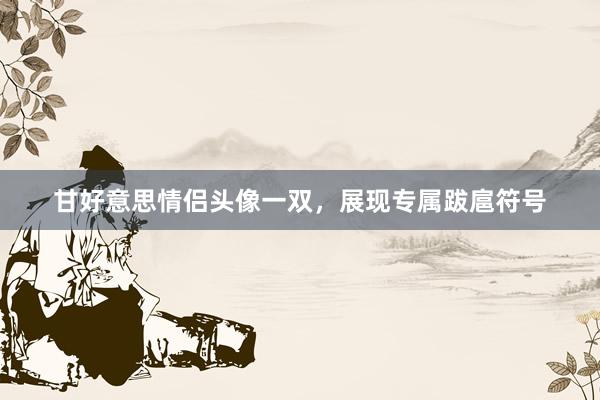 甘好意思情侣头像一双，展现专属跋扈符号