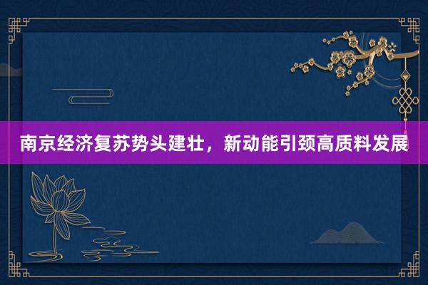 南京经济复苏势头建壮，新动能引颈高质料发展